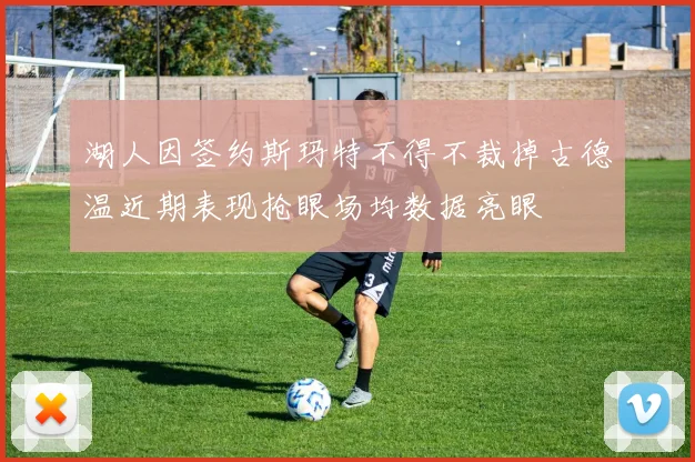 湖人因签约斯玛特不得不裁掉古德温近期表现抢眼场均数据亮眼