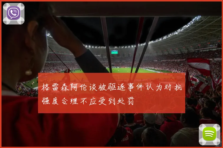 格雷森阿伦谈被驱逐事件认为对抗强度合理不应受到处罚