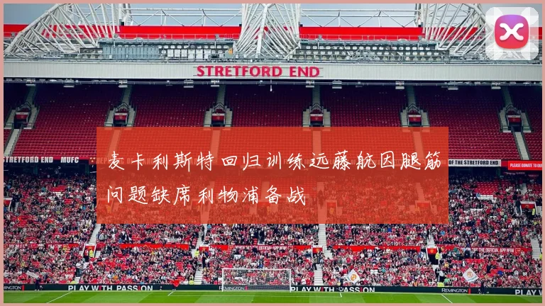 麦卡利斯特回归训练远藤航因腿筋问题缺席利物浦备战