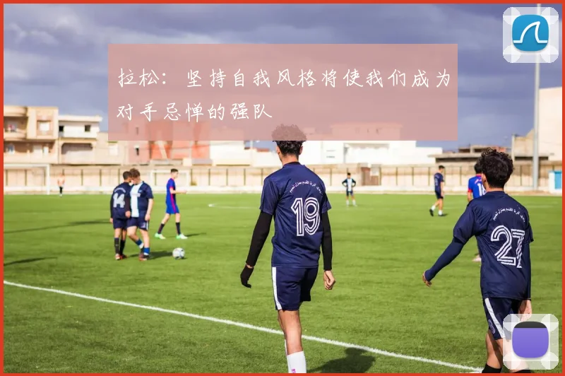 拉松：坚持自我风格将使我们成为对手忌惮的强队