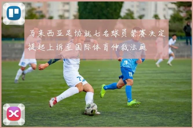 马来西亚足协就七名球员禁赛决定提起上诉至国际体育仲裁法庭