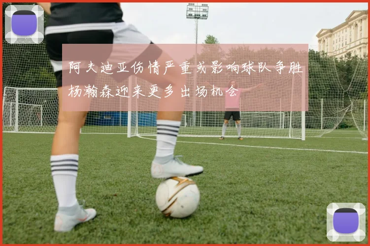 阿夫迪亚伤情严重或影响球队争胜杨瀚森迎来更多出场机会
