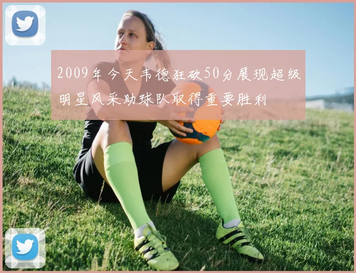 2009年今天韦德狂砍50分展现超级明星风采助球队取得重要胜利