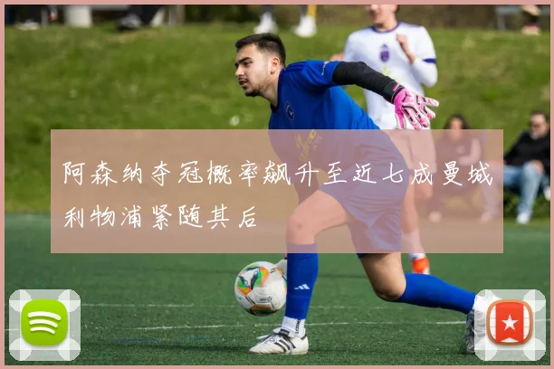 阿森纳夺冠概率飙升至近七成曼城利物浦紧随其后