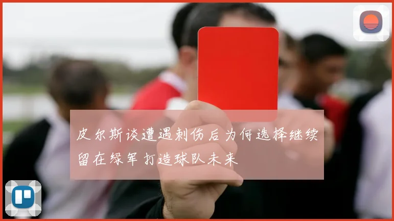 皮尔斯谈遭遇刺伤后为何选择继续留在绿军打造球队未来