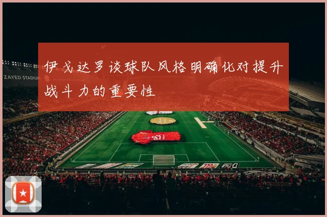 伊戈达罗谈球队风格明确化对提升战斗力的重要性
