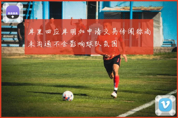 库里回应库明加申请交易传闻称尚未沟通不会影响球队氛围