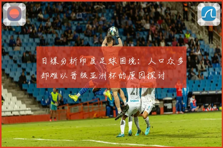 日媒分析印度足球困境：人口众多却难以晋级亚洲杯的原因探讨