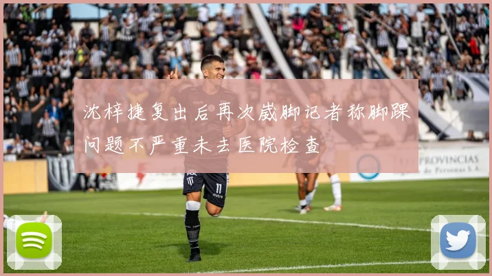 沈梓捷复出后再次崴脚记者称脚踝问题不严重未去医院检查
