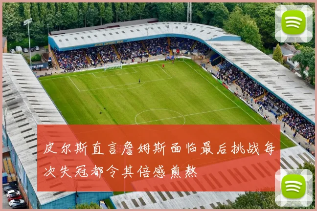 皮尔斯直言詹姆斯面临最后挑战每次失冠都令其倍感煎熬