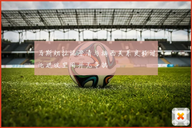 马斯切拉诺澄清与梅西关系良好讨论进攻空间并无争执