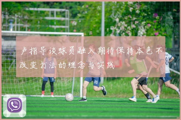 卢指导谈球员融入期待保持本色不改变打法的理念与实践