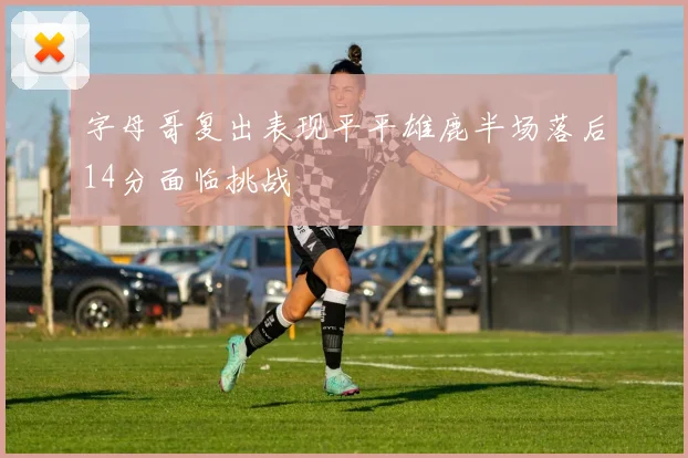 字母哥复出表现平平雄鹿半场落后14分面临挑战