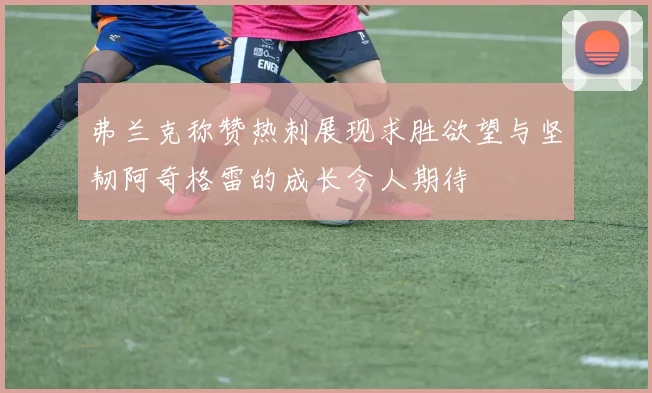 弗兰克称赞热刺展现求胜欲望与坚韧阿奇格雷的成长令人期待