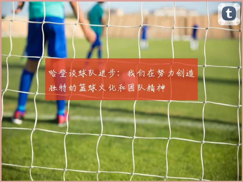 哈登谈球队进步：我们在努力创造独特的篮球文化和团队精神