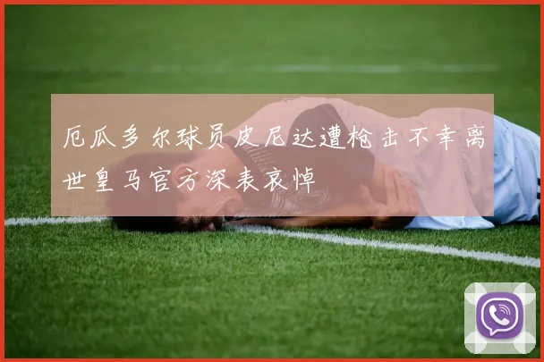 厄瓜多尔球员皮尼达遭枪击不幸离世皇马官方深表哀悼