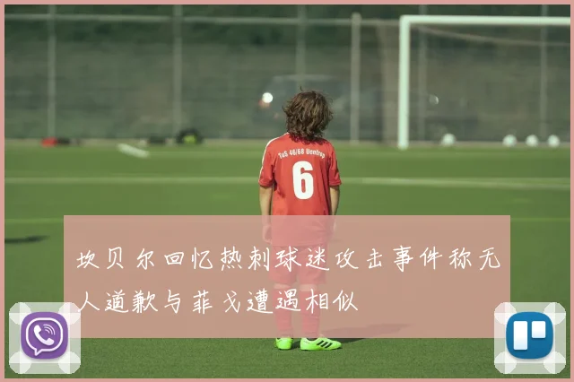 坎贝尔回忆热刺球迷攻击事件称无人道歉与菲戈遭遇相似