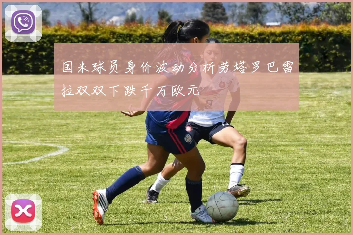 国米球员身价波动分析劳塔罗巴雷拉双双下跌千万欧元