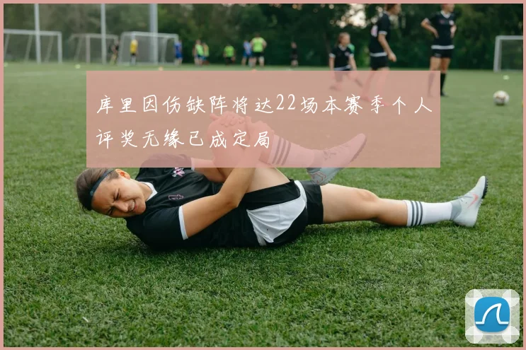 库里因伤缺阵将达22场本赛季个人评奖无缘已成定局