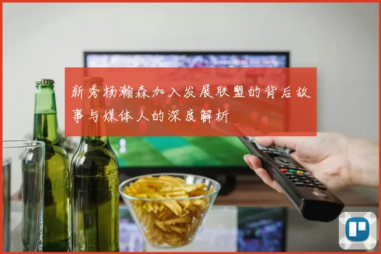 新秀杨瀚森加入发展联盟的背后故事与媒体人的深度解析
