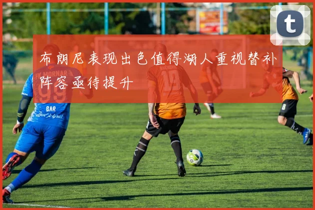 布朗尼表现出色值得湖人重视替补阵容亟待提升