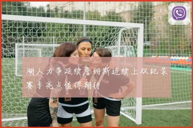 湖人力争延续詹姆斯连续上双纪录赛季亮点值得期待