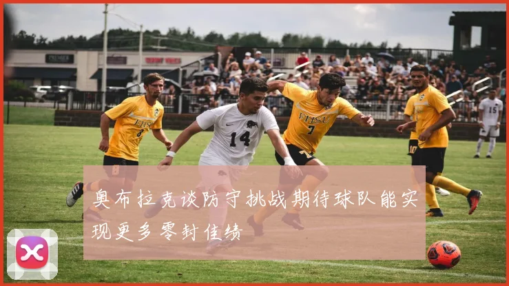 奥布拉克谈防守挑战期待球队能实现更多零封佳绩