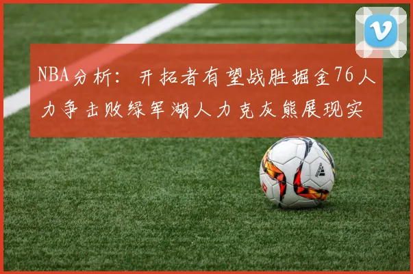 NBA分析：开拓者有望战胜掘金76人力争击败绿军湖人力克灰熊展现实力