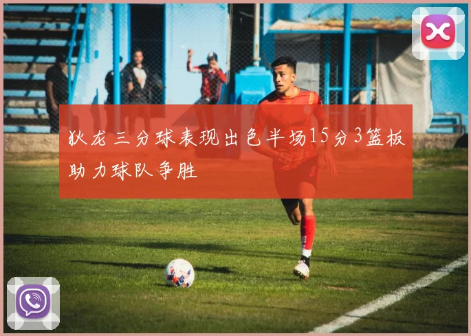 狄龙三分球表现出色半场15分3篮板助力球队争胜