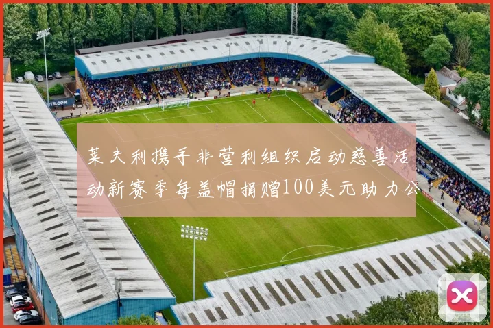 莱夫利携手非营利组织启动慈善活动新赛季每盖帽捐赠100美元助力公益