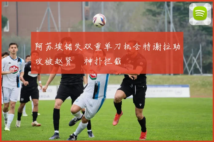 阿苏埃错失双重单刀机会特谢拉助攻被赵贤祐神扑拦截