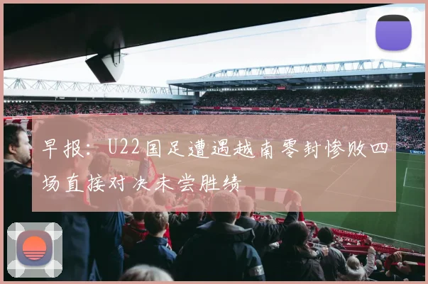 早报：U22国足遭遇越南零封惨败四场直接对决未尝胜绩
