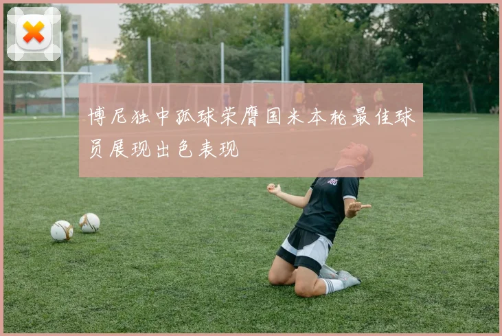 博尼独中孤球荣膺国米本轮最佳球员展现出色表现