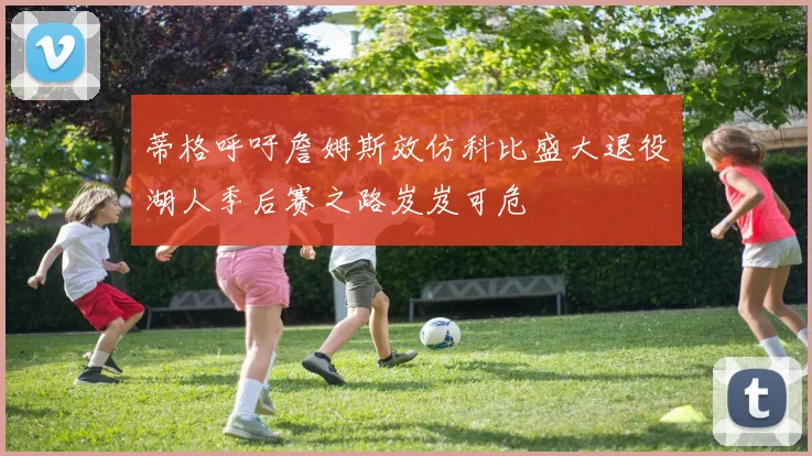 蒂格呼吁詹姆斯效仿科比盛大退役湖人季后赛之路岌岌可危