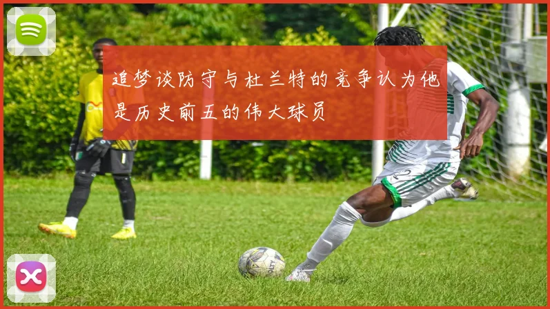 追梦谈防守与杜兰特的竞争认为他是历史前五的伟大球员