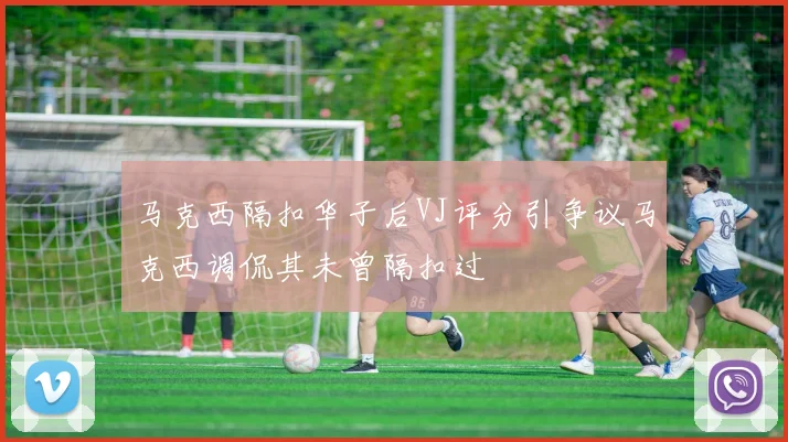 马克西隔扣华子后VJ评分引争议马克西调侃其未曾隔扣过