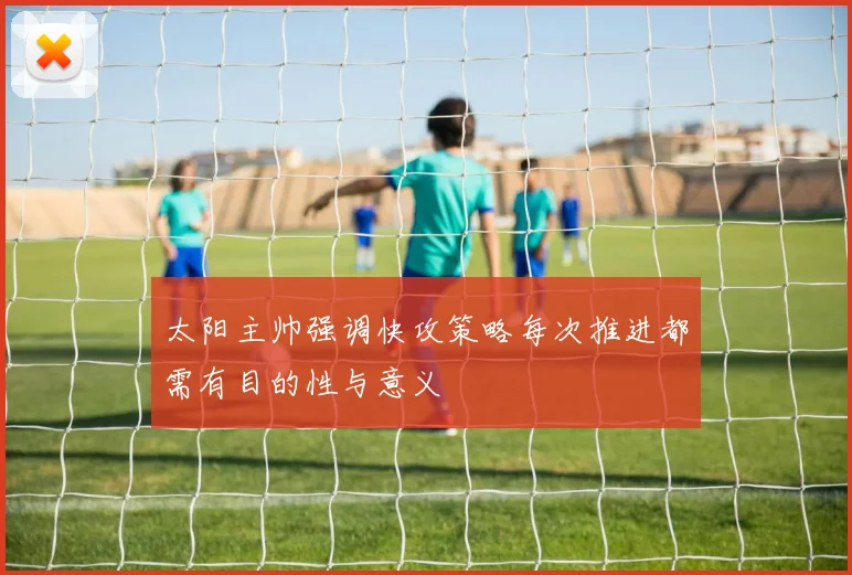 太阳主帅强调快攻策略每次推进都需有目的性与意义
