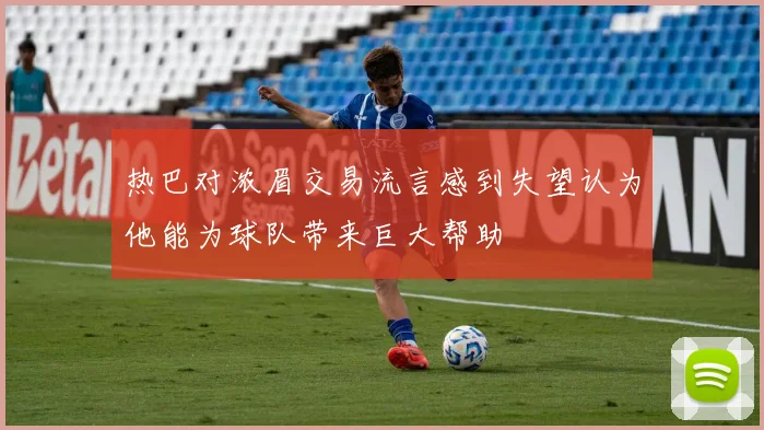 热巴对浓眉交易流言感到失望认为他能为球队带来巨大帮助