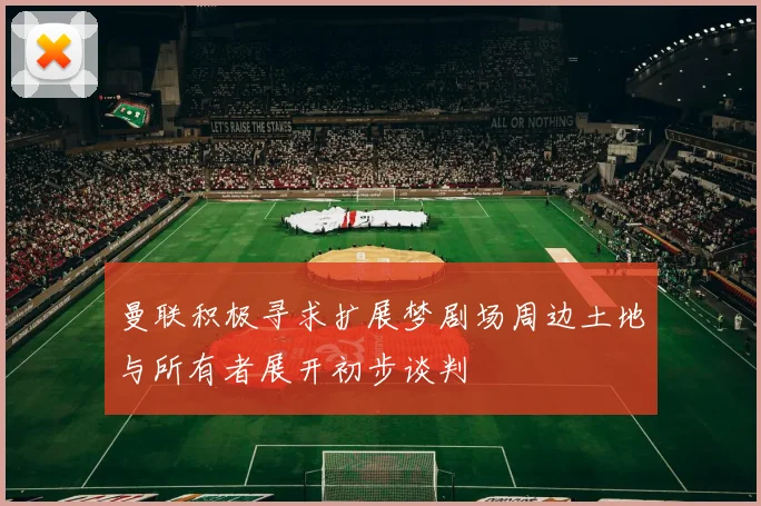 曼联积极寻求扩展梦剧场周边土地与所有者展开初步谈判