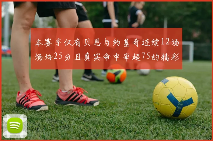 本赛季仅有贝恩与约基奇连续12场场均25分且真实命中率超75的精彩表现