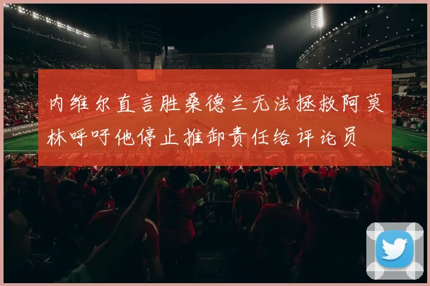 内维尔直言胜桑德兰无法拯救阿莫林呼吁他停止推卸责任给评论员