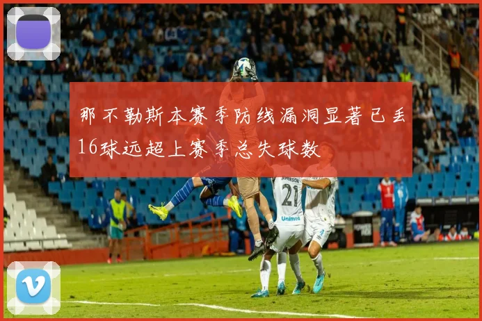 那不勒斯本赛季防线漏洞显著已丢16球远超上赛季总失球数