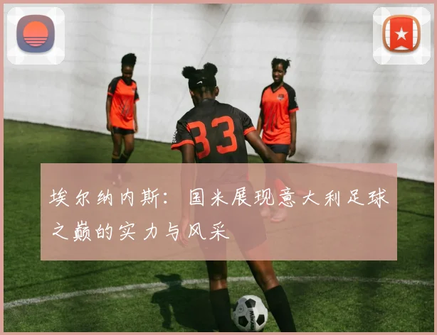 埃尔纳内斯：国米展现意大利足球之巅的实力与风采