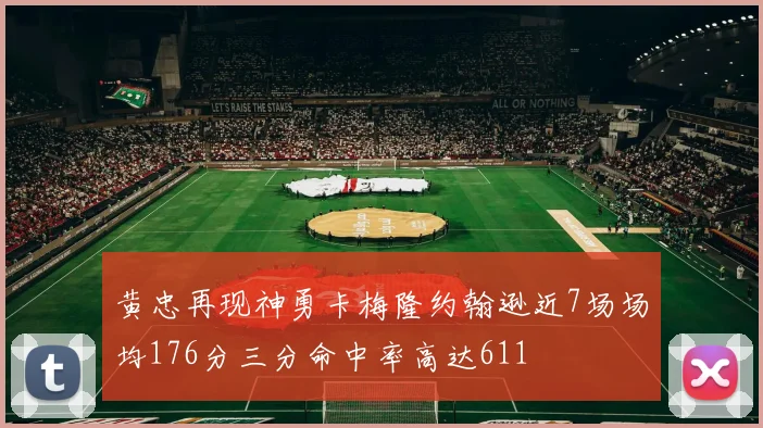 黄忠再现神勇卡梅隆约翰逊近7场场均176分三分命中率高达611