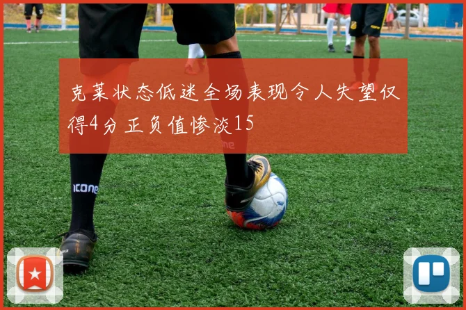 克莱状态低迷全场表现令人失望仅得4分正负值惨淡15
