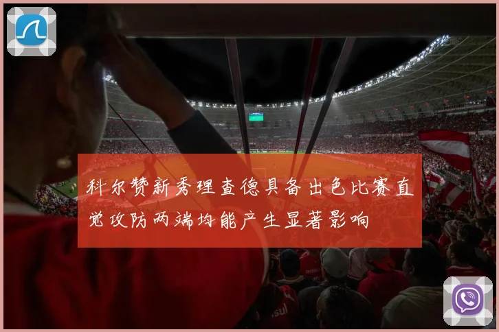 科尔赞新秀理查德具备出色比赛直觉攻防两端均能产生显著影响