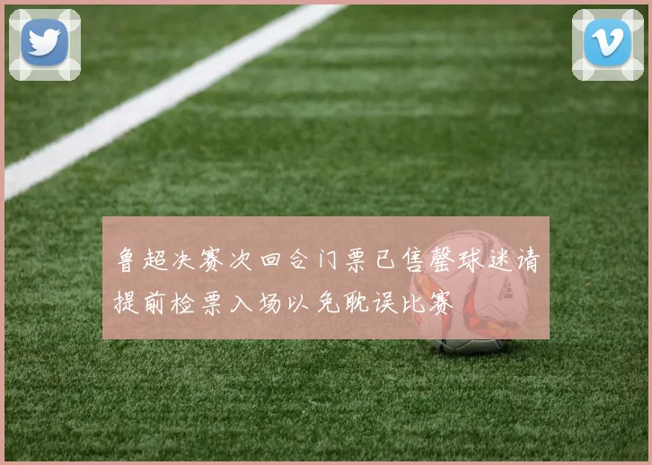 鲁超决赛次回合门票已售罄球迷请提前检票入场以免耽误比赛