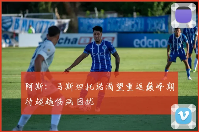 阿斯：马斯坦托诺渴望重返巅峰期待超越伤病困扰