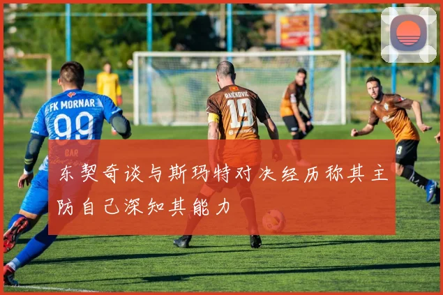 东契奇谈与斯玛特对决经历称其主防自己深知其能力